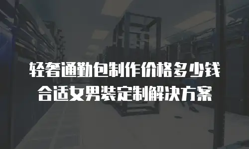 轻奢通勤包制作价格多少钱合适女男装定制解决方案