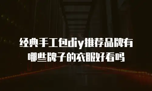 经典手工包diy推荐品牌有哪些牌子的衣服好看吗