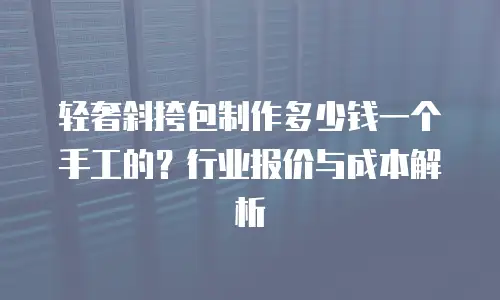 轻奢斜挎包制作多少钱一个手工的？行业报价与成本解析