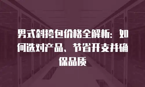 男式斜挎包价格全解析：如何选对产品、节省开支并确保品质
