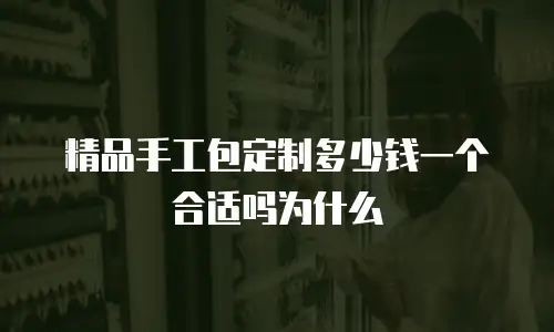 精品手工包定制多少钱一个合适吗为什么