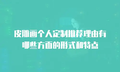皮雕画个人定制推荐理由有哪些方面的形式和特点