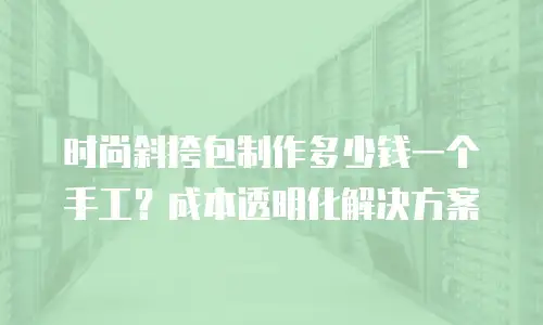 时尚斜挎包制作多少钱一个手工？成本透明化解决方案