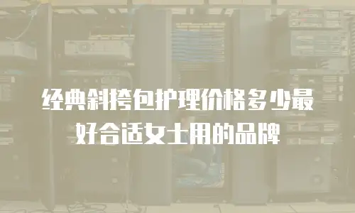 经典斜挎包护理价格多少最好合适女士用的品牌