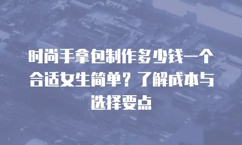 时尚手拿包制作多少钱一个合适女生简单？了解成本与选择要点