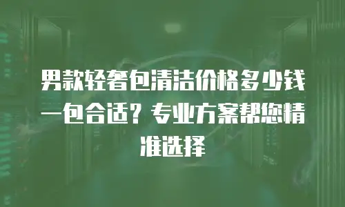 男款轻奢包清洁价格多少钱一包合适？专业方案帮您精准选择