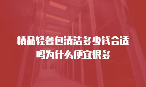 精品轻奢包清洁多少钱合适吗为什么便宜很多