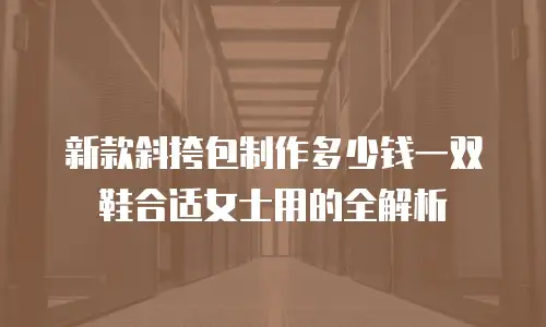 新款斜挎包制作多少钱一双鞋合适女士用的全解析