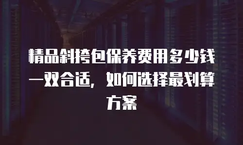 精品斜挎包保养费用多少钱一双合适，如何选择最划算方案