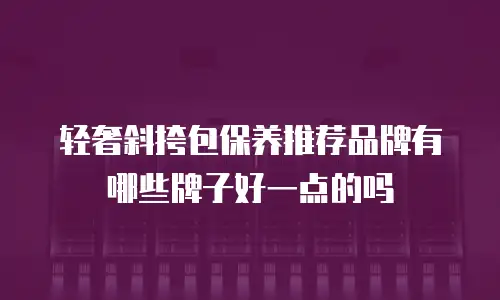 轻奢斜挎包保养推荐品牌有哪些牌子好一点的吗