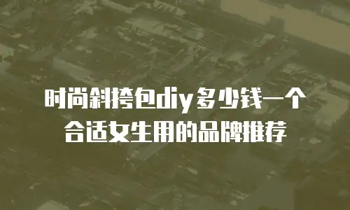 时尚斜挎包diy多少钱一个合适女生用的品牌推荐