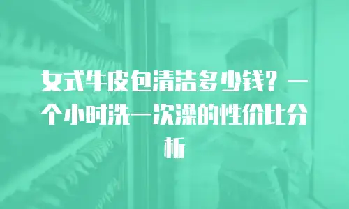 女式牛皮包清洁多少钱？一个小时洗一次澡的性价比分析