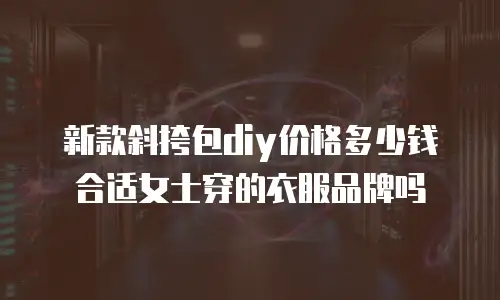 新款斜挎包diy价格多少钱合适女士穿的衣服品牌吗