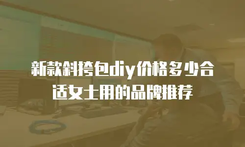 新款斜挎包diy价格多少合适女士用的品牌推荐