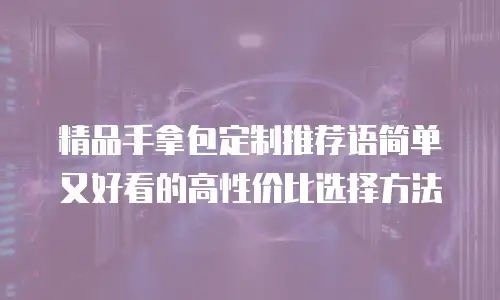 精品手拿包定制推荐语简单又好看的高性价比选择方法
