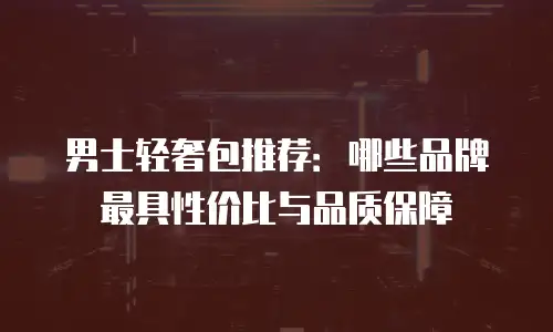 男士轻奢包推荐：哪些品牌最具性价比与品质保障