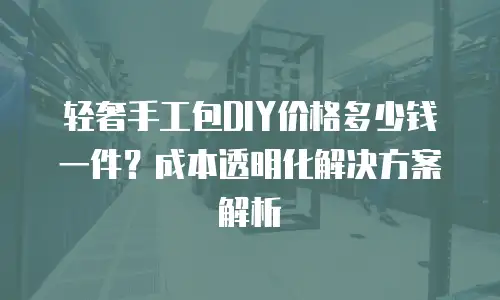 轻奢手工包DIY价格多少钱一件？成本透明化解决方案解析