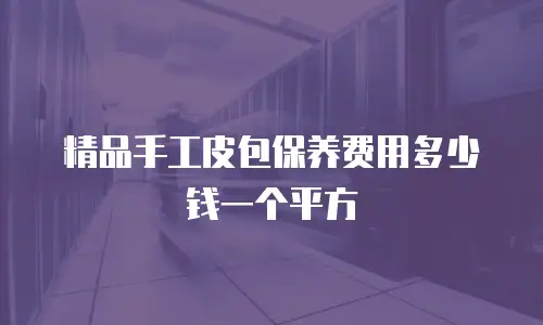 精品手工皮包保养费用多少钱一个平方