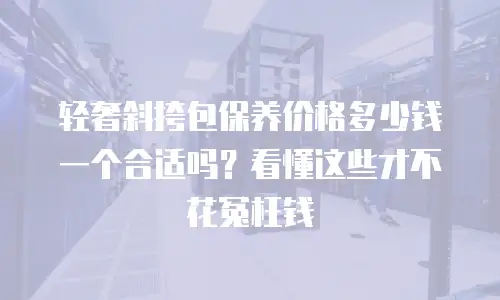 轻奢斜挎包保养价格多少钱一个合适吗？看懂这些才不花冤枉钱