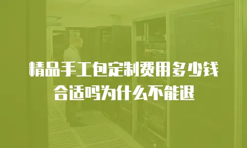 精品手工包定制费用多少钱合适吗为什么不能退