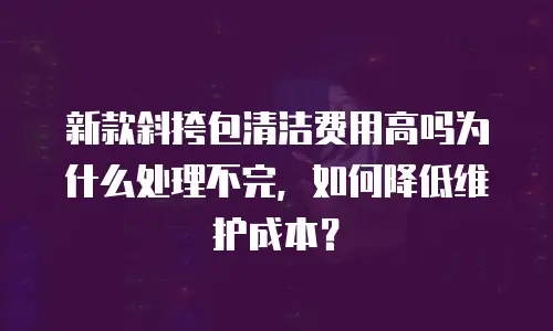 新款斜挎包清洁费用高吗为什么处理不完，如何降低维护成本？