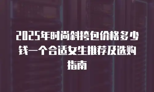 2025年时尚斜挎包价格多少钱一个合适女生推荐及选购指南