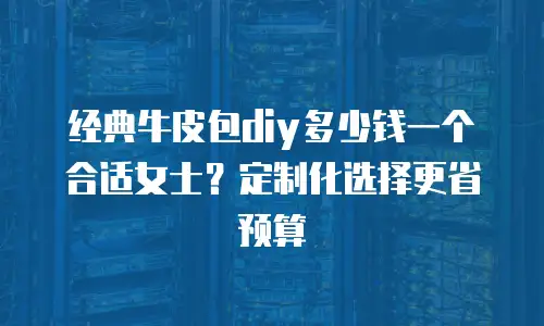 经典牛皮包diy多少钱一个合适女士？定制化选择更省预算