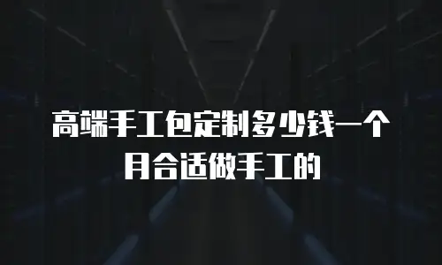 高端手工包定制多少钱一个月合适做手工的