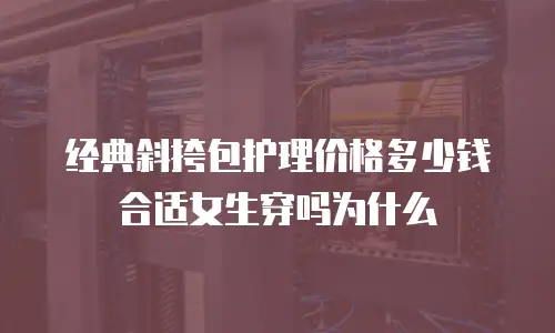 经典斜挎包护理价格多少钱合适女生穿吗为什么