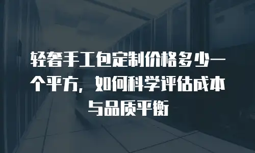 轻奢手工包定制价格多少一个平方，如何科学评估成本与品质平衡