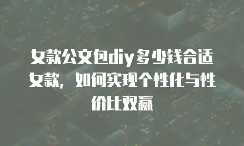女款公文包diy多少钱合适女款，如何实现个性化与性价比双赢