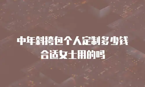 中年斜挎包个人定制多少钱合适女士用的吗
