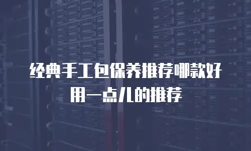 经典手工包保养推荐哪款好用一点儿的推荐