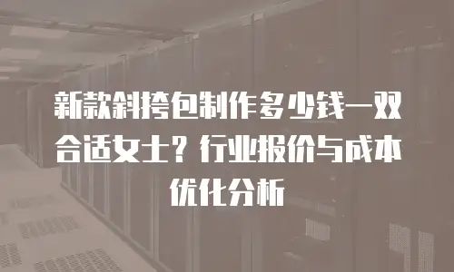 新款斜挎包制作多少钱一双合适女士？行业报价与成本优化分析