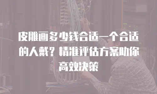 皮雕画多少钱合适一个合适的人戴？精准评估方案助你高效决策
