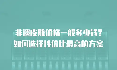 非遗皮雕价格一般多少钱？如何选择性价比最高的方案