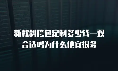 新款斜挎包定制多少钱一双合适吗为什么便宜很多