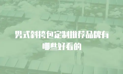 男式斜挎包定制推荐品牌有哪些好看的