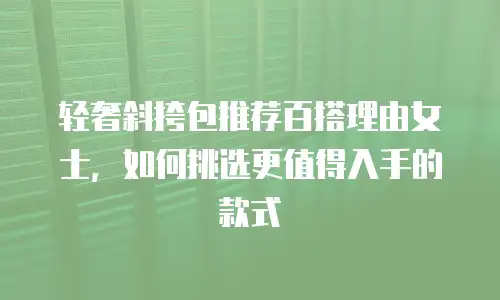 轻奢斜挎包推荐百搭理由女士，如何挑选更值得入手的款式