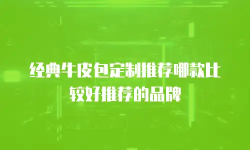 经典牛皮包定制推荐哪款比较好推荐的品牌
