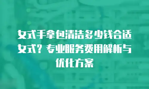女式手拿包清洁多少钱合适女式？专业服务费用解析与优化方案