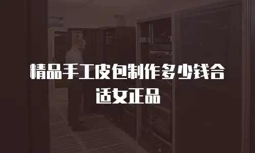 精品手工皮包制作多少钱合适女正品