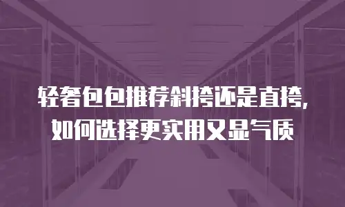 轻奢包包推荐斜挎还是直挎，如何选择更实用又显气质