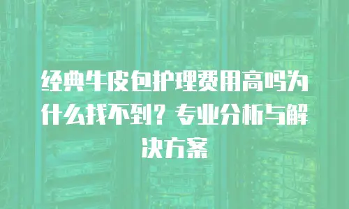 经典牛皮包护理费用高吗为什么找不到？专业分析与解决方案