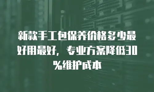 新款手工包保养价格多少最好用最好，专业方案降低30%维护成本