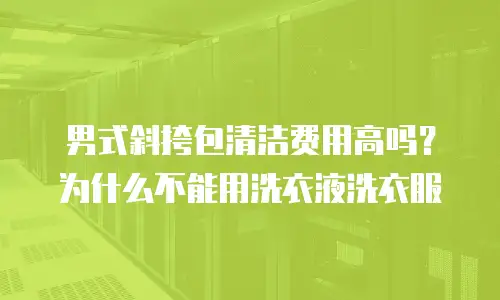 男式斜挎包清洁费用高吗？为什么不能用洗衣液洗衣服
