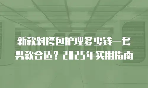 新款斜挎包护理多少钱一套男款合适？2025年实用指南