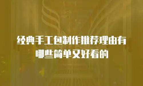 经典手工包制作推荐理由有哪些简单又好看的