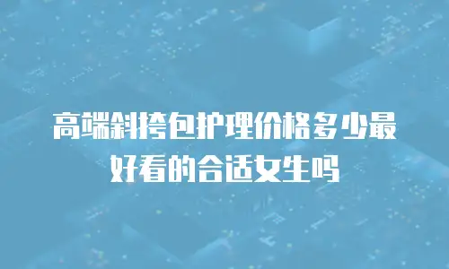 高端斜挎包护理价格多少最好看的合适女生吗