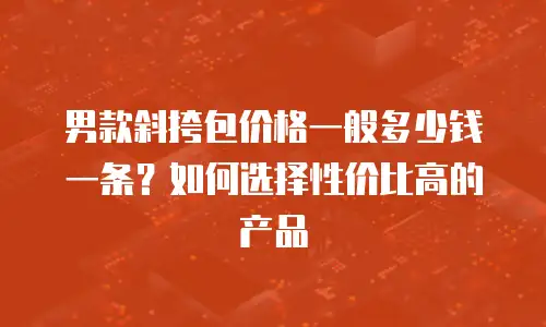 男款斜挎包价格一般多少钱一条？如何选择性价比高的产品